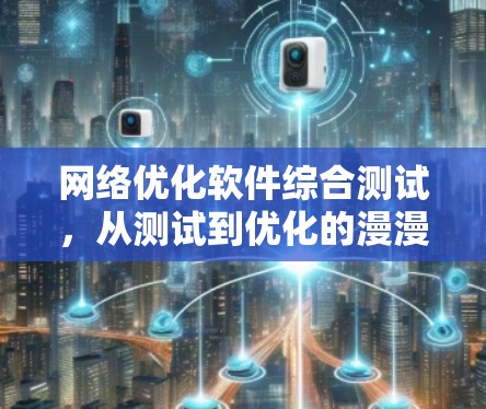 网络优化软件综合测试，从测试到优化的漫漫历程