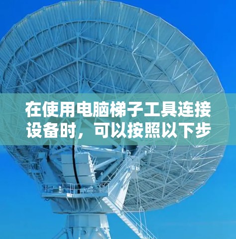 在使用电脑梯子工具连接设备时，可以按照以下步骤进行