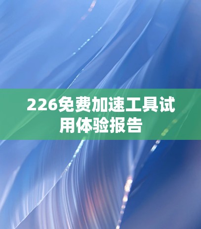 226免费加速工具试用体验报告