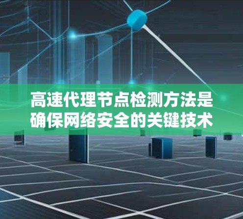 高速代理节点检测方法是确保网络安全的关键技术，通过分析网络流量和行为来识别和隔离潜在的代理节点。以下是一些有效的检测方法