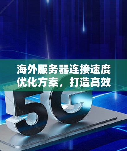 海外服务器连接速度优化方案,打造高效网络传输 海外服务器连接速度优化方案,打造高效网络传输