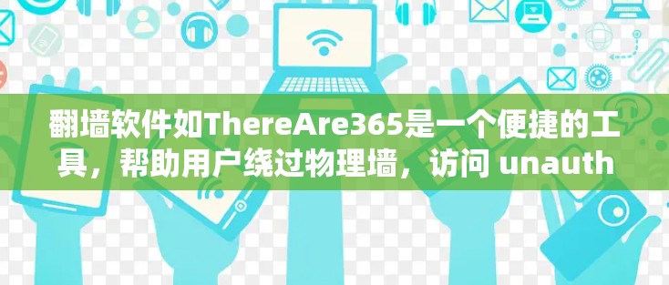 翻墙软件如ThereAre365是一个便捷的工具，帮助用户绕过物理墙，访问 unauthorized网站。以下是详细的安装步骤说明