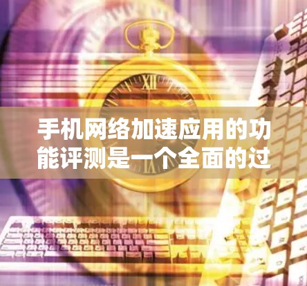 手机<strong>网络加速</strong>应用的功能评测是一个全面的过程,涉及多方面的因素,以下是一个结构化的总结