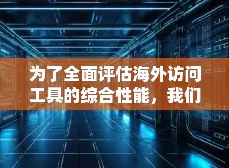 为了全面评估海外访问工具的综合性能,我们可以按照以下步骤进行测试 为了全面评估海外访问工具的综合性能,我们可以按照以下步骤进行测试