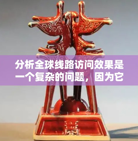 分析全球线路访问效果是一个复杂的问题，因为它涉及到多个设备、网络拓扑和性能参数的综合考量。以下是一个逐步的分析框架，帮助您理解全球线路访问效果的潜在影响和优化策略