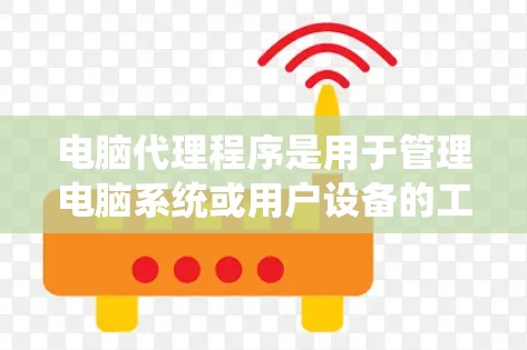 电脑代理程序是用于管理电脑系统或用户设备的工具,提供多种功能,如病毒检测、设备监控等。以下是学习电脑代理程序的使用教程的步骤说明 电脑代理程序是用于管理电脑系统或用户设备的工具,提供多种功能,如病毒检测、设备监控等。以下是学习电脑代理程序的使用教程的步骤说明