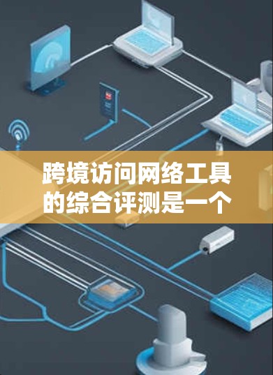 跨境访问网络工具的综合评测是一个全面评估这些工具在安全性、性能和扩展性方面的综合表现的活动。以下是对该主题的详细分析和总结