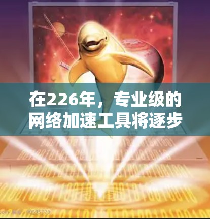在226年,专业级的<strong>网络加速</strong>工具将逐步发展,但也可能会面临一些挑战。以下是一些推荐和未来趋势的总结