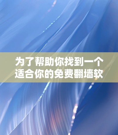 为了帮助你找到一个适合你的免费翻墙软件,以下是一些推荐和详细的步骤说明 为了帮助你找到一个适合你的免费翻墙软件,以下是一些推荐和详细的步骤说明