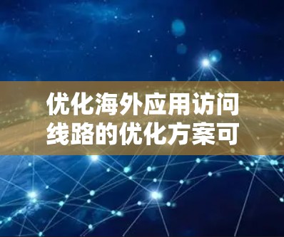 优化海外应用访问线路的优化方案可以从以下几个方面入手，以保障访问的安全性、稳定性以及用户体验