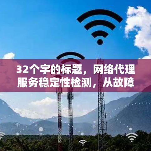 32个字的标题,网络代理服务稳定性检测,从故障排查到性能优化的全面解决方案 32个字的标题,网络代理服务稳定性检测,从故障排查到性能优化的全面解决方案