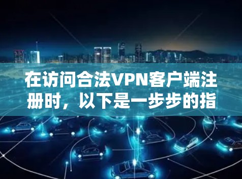 在访问合法VPN客户端注册时,以下是一步步的指南 在访问合法VPN客户端注册时,以下是一步步的指南