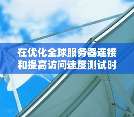 在优化全球服务器连接和提高访问速度测试时，可以从以下几个关键方面进行综合考虑