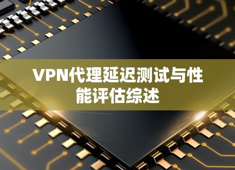 VPN代理延迟测试与性能评估综述
