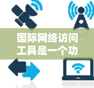 国际网络访问工具是一个功能全面的网络访问工具，专为支持跨语言访问而设计，适用于翻译、格式转换、数据转换和跨语言访问。以下是其详细介绍