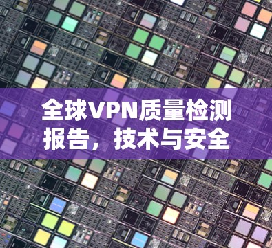 全球VPN质量检测报告，技术与安全的双重挑战