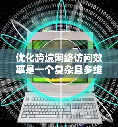 优化跨境网络访问效率是一个复杂且多维度的问题,需要综合考虑多个因素。以下是一个逐步优化方案的建议 优化跨境网络访问效率是一个复杂且多维度的问题,需要综合考虑多个因素。以下是一个逐步优化方案的建议