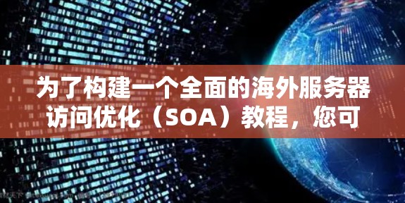 为了构建一个全面的海外服务器访问优化(SOA)教程,您可以按照以下步骤进行 为了构建一个全面的海外服务器访问优化(SOA)教程,您可以按照以下步骤进行