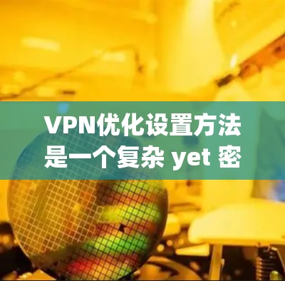 VPN优化设置方法是一个复杂 yet 密切的环节，涉及多个步骤和专业技能。以下是一个分步骤的指南，帮助您系统地优化VPN的设置
