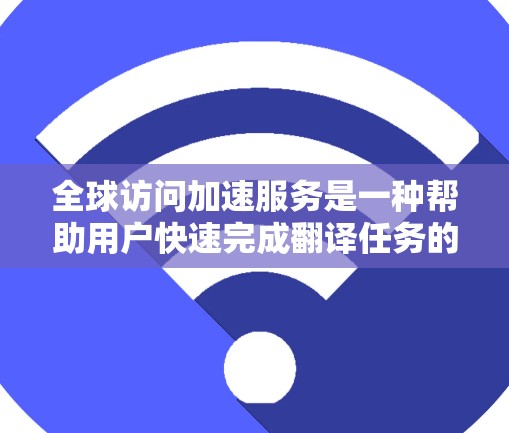 全球访问加速服务是一种帮助用户快速完成翻译任务的技术工具，主要区别于翻译服务。以下是对其全面的分析