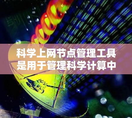 科学上网节点管理工具是用于管理科学计算中的网络节点的工具，旨在保障节点的正常运行和维护。以下是对这些工具的详细介绍