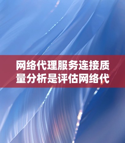 网络代理服务连接质量分析是评估网络代理服务性能的重要指标，直接影响用户体验。以下是对连接质量的系统化分析和建议