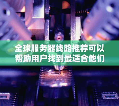 全球服务器线路推荐可以帮助用户找到最适合他们需求的服务器服务器,涵盖云服务器、物理服务器等多种选择。以下是详细的推荐 全球服务器线路推荐可以帮助用户找到最适合他们需求的服务器服务器,涵盖云服务器、物理服务器等多种选择。以下是详细的推荐