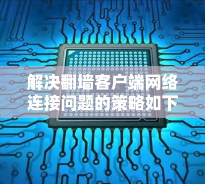 解决翻墙客户端网络连接问题的策略如下 解决翻墙客户端网络连接问题的策略如下