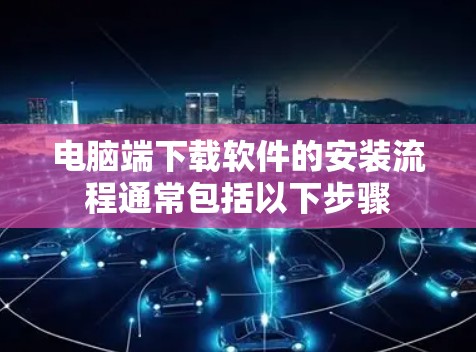 电脑端下载软件的安装流程通常包括以下步骤