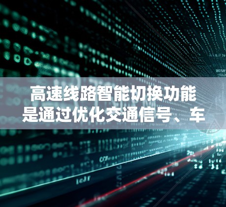 高速线路智能切换功能是通过优化交通信号、车道分配和车速来提高交通流效率的系统。以下是该功能的详细分析