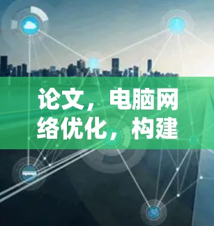 论文,电脑网络优化,构建高效便捷的安全网络 论文,电脑网络优化,构建高效便捷的安全网络