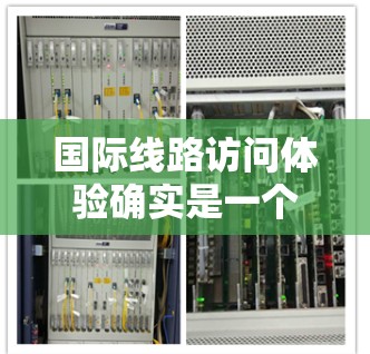 国际线路访问体验确实是一个需要综合考虑的因素。以下是一些关键点和建议，帮助你更好地访问国际线路