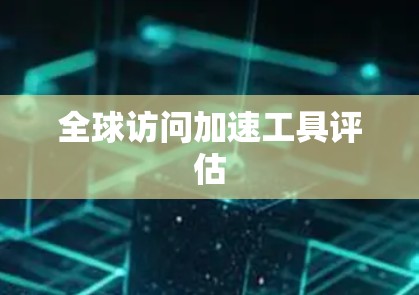 全球访问加速工具评估 全球访问加速工具评估