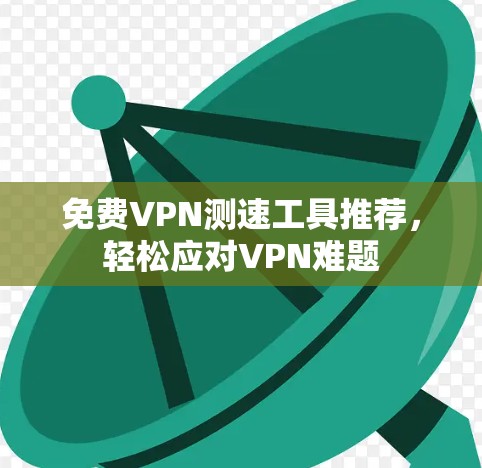 免费VPN测速工具推荐,轻松应对VPN难题 免费VPN测速工具推荐,轻松应对VPN难题