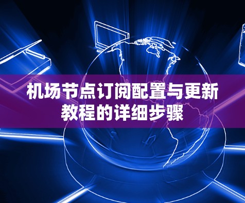 机场节点订阅配置与更新教程的详细步骤 机场节点订阅配置与更新教程的详细步骤