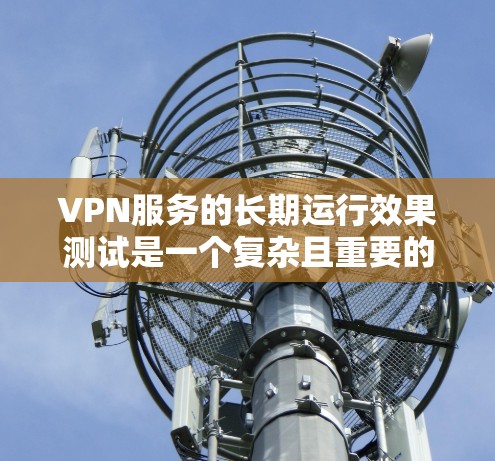 VPN服务的长期运行效果测试是一个复杂且重要的过程，旨在评估VPN技术在长时间内（如数小时到数天）的稳定性和安全性。以下是一些可能的测试方法和目的