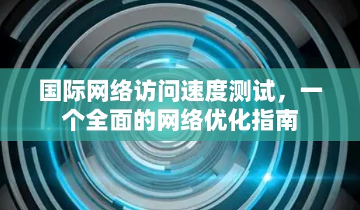 国际网络访问速度测试,一个全面的网络优化指南 国际网络访问速度测试,一个全面的网络优化指南