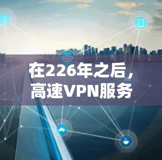 在226年之后,高速VPN服务的市场发展迅速,随着技术的进步和用户需求的多样化,新的 VPN 服务不断涌现。以下是226年之后几个主要的高速VPN公司及其特点的评测 在226年之后,高速VPN服务的市场发展迅速,随着技术的进步和用户需求的多样化,新的 VPN 服务不断涌现。以下是226年之后几个主要的高速VPN公司及其特点的评测