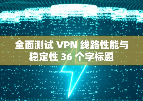 全面测试 VPN 线路性能与稳定性 36 个字标题