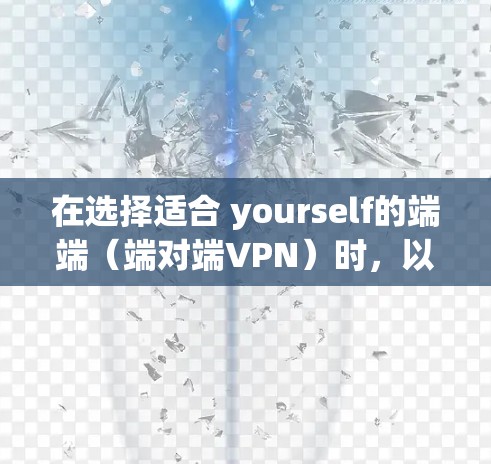 在选择适合 yourself的端端(端对端VPN)时,以下是一个有条理的指南,帮助你做出最佳选择 在选择适合 yourself的端端(端对端VPN)时,以下是一个有条理的指南,帮助你做出最佳选择