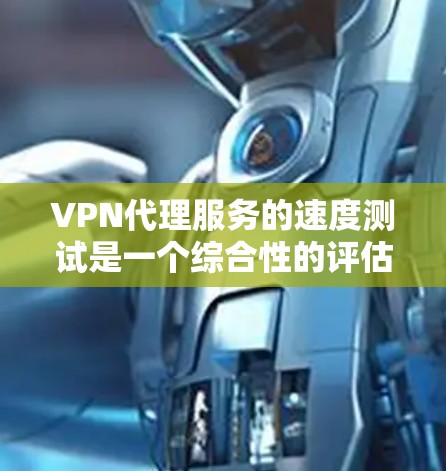VPN代理服务的速度测试是一个综合性的评估，需要综合考虑多个因素，才能全面评价其性能。以下是对VPN代理速度测试的综合分析