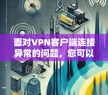 面对<strong>VPN客户端</strong>连接异常的问题,您可以按照以下步骤进行排查和解决