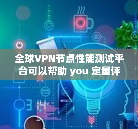 全球VPN节点性能测试平台可以帮助 you 定量评估 VPN 设备的硬件性能、软件兼容性和网络环境。以下是一些常用的测试平台和方法，帮助你进行性能测试