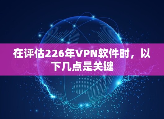 在评估226年VPN软件时，以下几点是关键