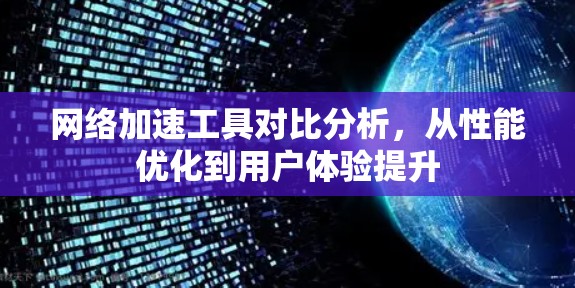 <strong>网络加速</strong>工具对比分析,从性能优化到用户体验提升