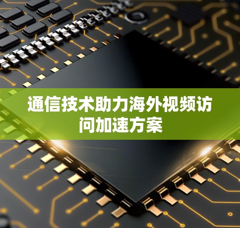通信技术助力海外视频访问加速方案