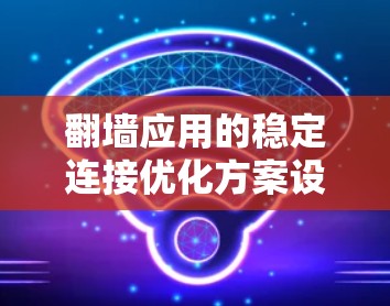 翻墙应用的稳定连接优化方案设计如下 翻墙应用的稳定连接优化方案设计如下