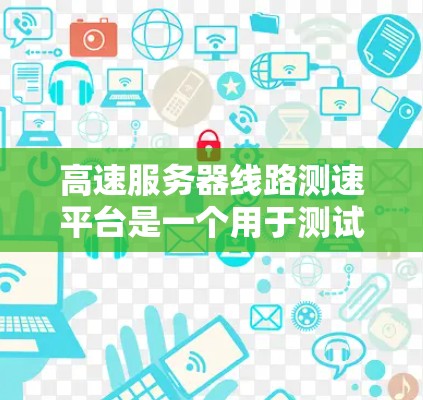高速服务器线路测速平台是一个用于测试和优化高速服务器和网络性能的工具。以下是对该平台的详细解答