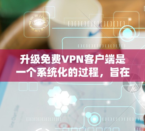 升级免费<strong>VPN客户端</strong>是一个系统化的过程,旨在提升客户端的性能、功能和安全性。以下是一个详细的步骤指南,帮助您顺利升级