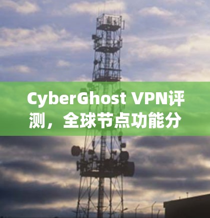 CyberGhost VPN评测，全球节点功能分析